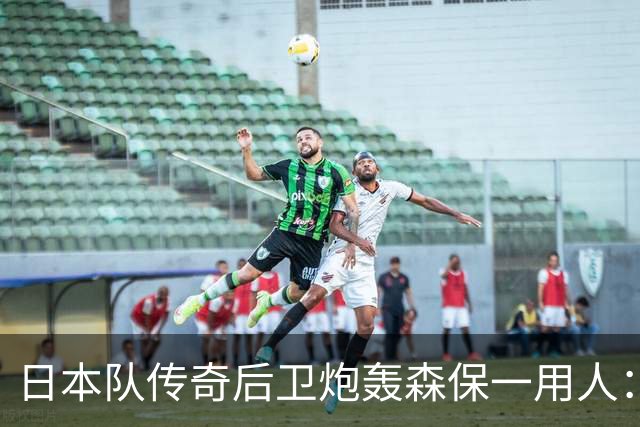 日本队传奇后卫炮轰森保一用人：为什么守田英正没有入选